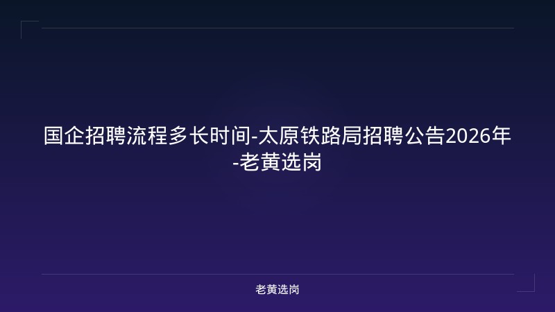 国企招聘流程多长时间-太原铁路局招聘公告2026年-老黄选岗 - 老黄选岗
