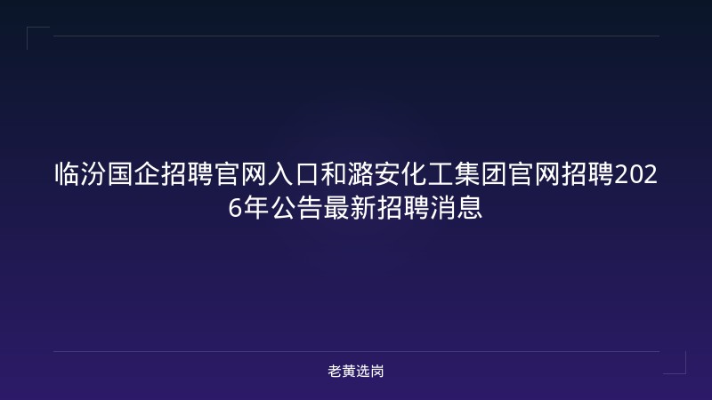 临汾国企招聘官网入口和潞安化工集团官网招聘2026年公告最新招聘消息 - 老黄选岗