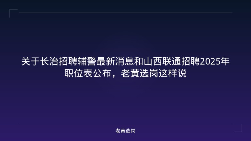关于长治招聘辅警最新消息和山西联通招聘2025年职位表公布，老黄选岗这样说 - 老黄选岗