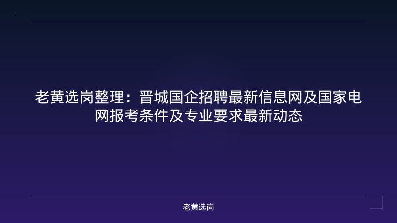 老黄选岗整理：晋城国企招聘最新信息网及国家电网报考条件及专业要求最新动态 - 老黄选岗