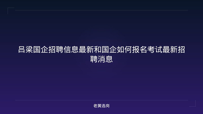 吕梁国企招聘信息最新和国企如何报名考试最新招聘消息 - 老黄选岗