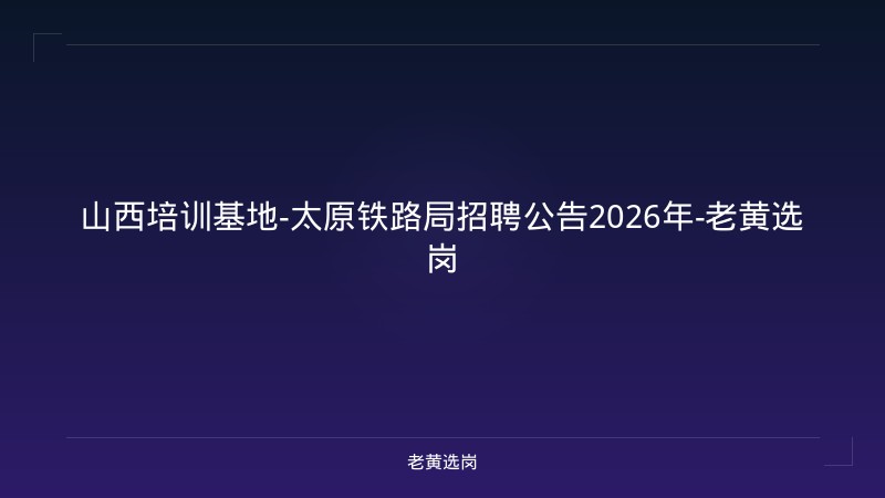 山西培训基地-太原铁路局招聘公告2026年-老黄选岗 - 老黄选岗