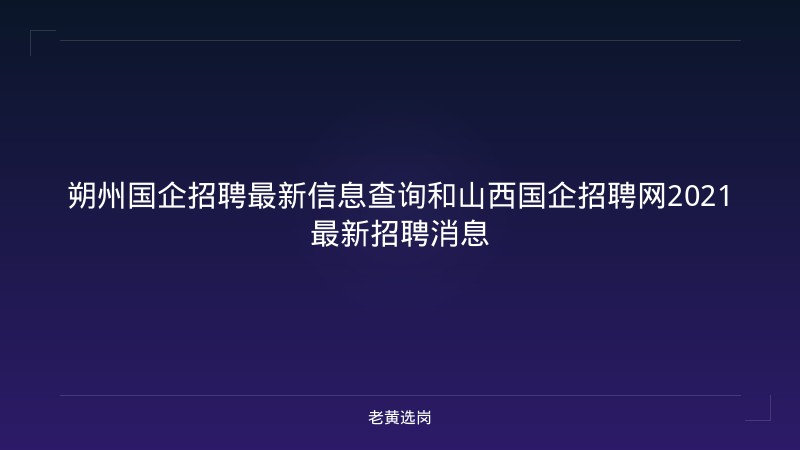 朔州国企招聘最新信息查询和山西国企招聘网2021最新招聘消息 - 老黄选岗