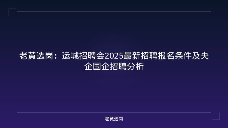 老黄选岗:运城招聘会2025最新招聘报名条件及央企国企招聘分析 - 老黄选岗