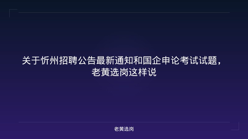 关于忻州招聘公告最新通知和国企申论考试试题，老黄选岗这样说 - 老黄选岗