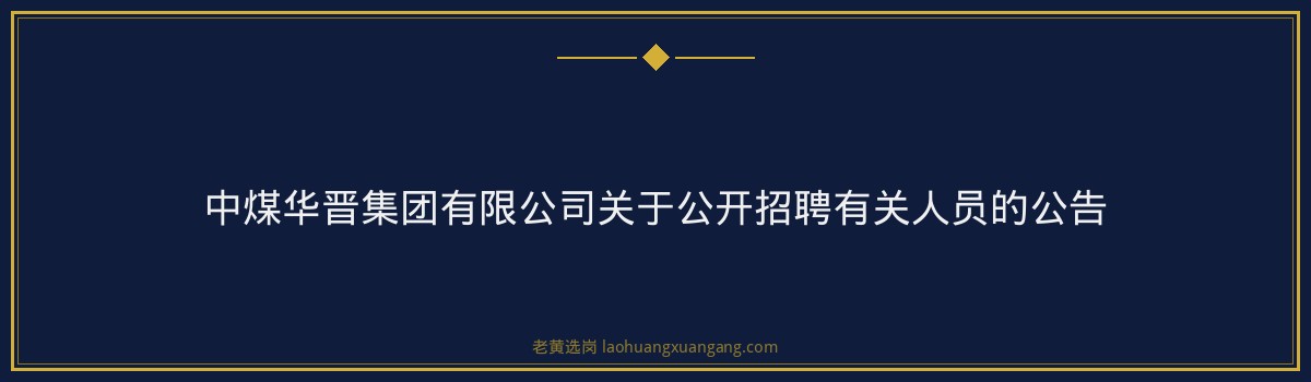 中煤华晋集团有限公司关于公开招聘有关人员的公告 - 要点
