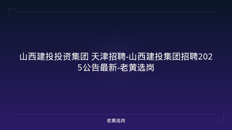 山西建投投资集团 天津招聘-山西建投集团招聘2025公告最新-老黄选岗 - 老黄选岗