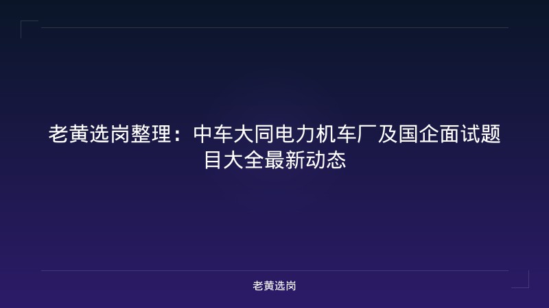 老黄选岗整理：中车大同电力机车厂及国企面试题目大全最新动态 - 老黄选岗