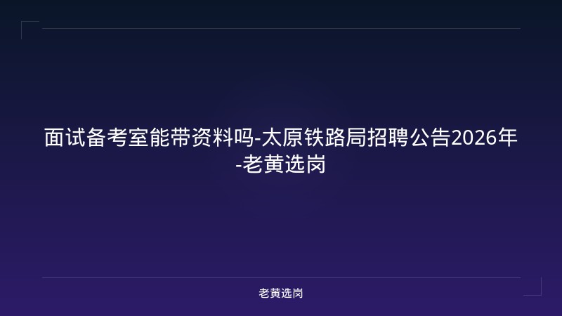 面试备考室能带资料吗-太原铁路局招聘公告2026年-老黄选岗 - 老黄选岗