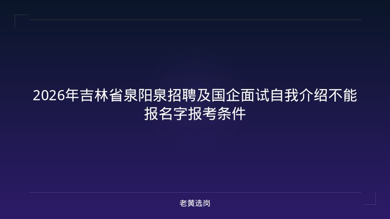 2026年吉林省泉阳泉招聘及国企面试自我介绍不能报名字报考条件 - 老黄选岗