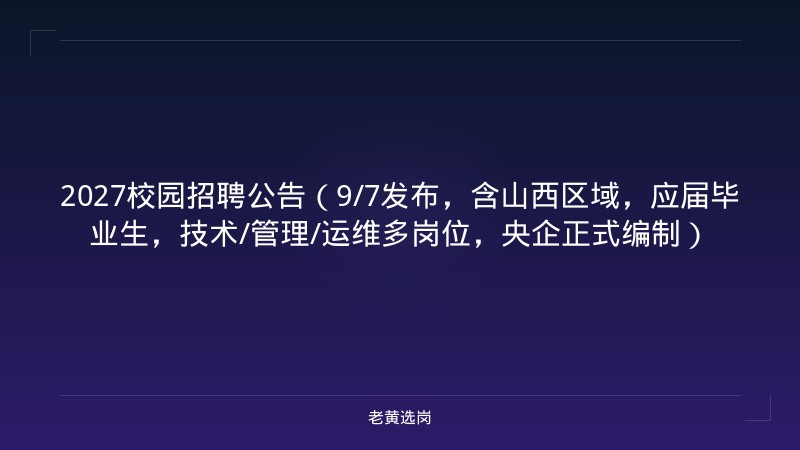 2027校园招聘公告（9/7发布，含山西区域，应届毕业生，技术/管理/运维多岗位，央企正式编制） - 老黄选岗