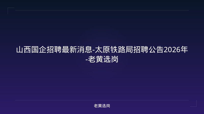 山西国企招聘最新消息-太原铁路局招聘公告2026年-老黄选岗 - 老黄选岗