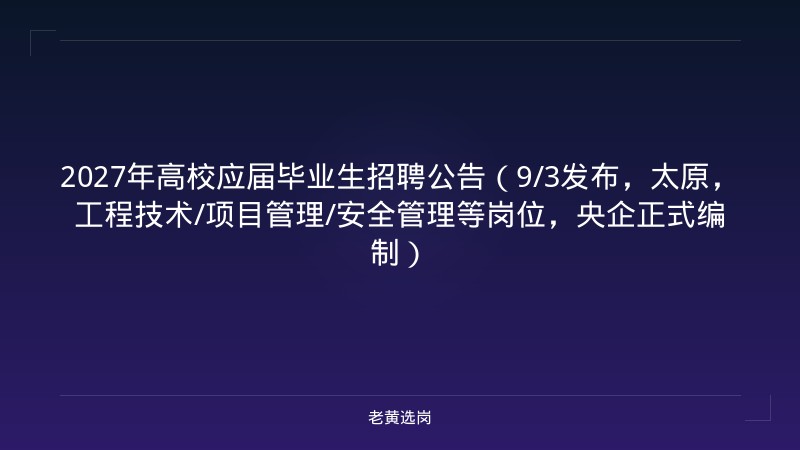2027年高校应届毕业生招聘公告（9/3发布，太原，工程技术/项目管理/安全管理等岗位，央企正式编制） - 老黄选岗