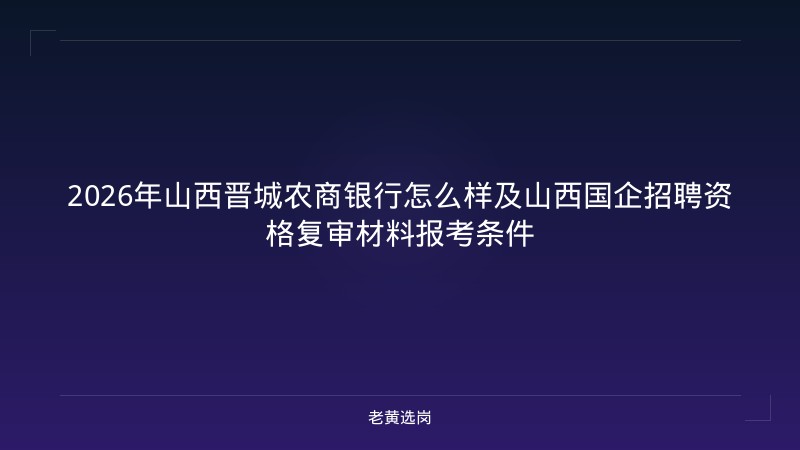 2026年山西晋城农商银行怎么样及山西国企招聘资格复审材料报考条件 - 老黄选岗