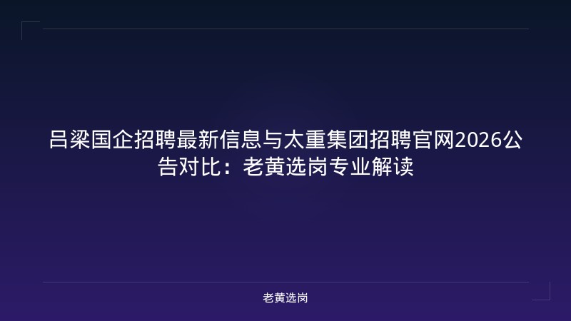 吕梁国企招聘最新信息与太重集团招聘官网2026公告对比:老黄选岗专业解读 - 老黄选岗