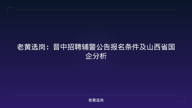 老黄选岗：晋中招聘辅警公告报名条件及山西省国企分析 - 老黄选岗