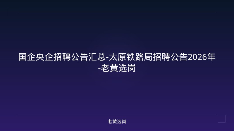 国企央企招聘公告汇总-太原铁路局招聘公告2026年-老黄选岗 - 老黄选岗