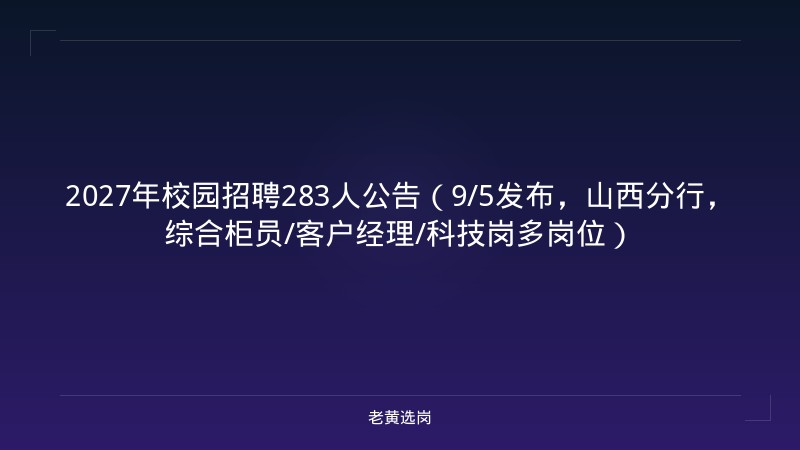 2027年校园招聘283人公告（9/5发布，山西分行，综合柜员/客户经理/科技岗多岗位） - 老黄选岗