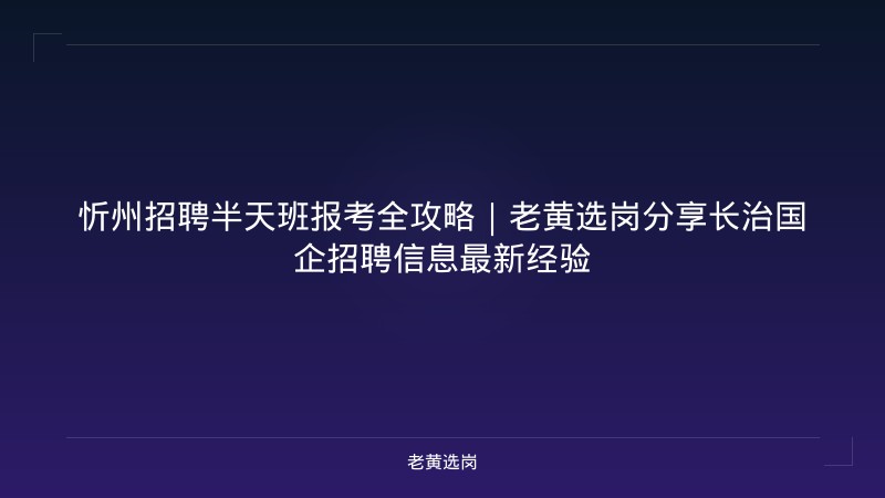 忻州招聘半天班报考全攻略｜老黄选岗分享长治国企招聘信息最新经验 - 老黄选岗
