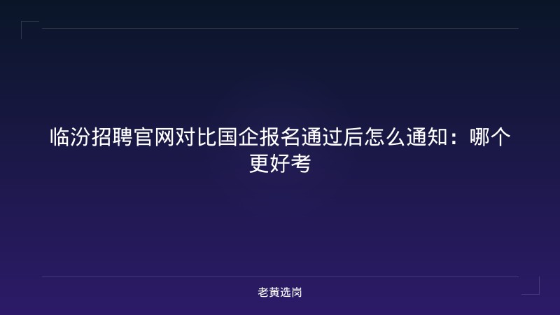 临汾招聘官网对比国企报名通过后怎么通知：哪个更好考 - 老黄选岗