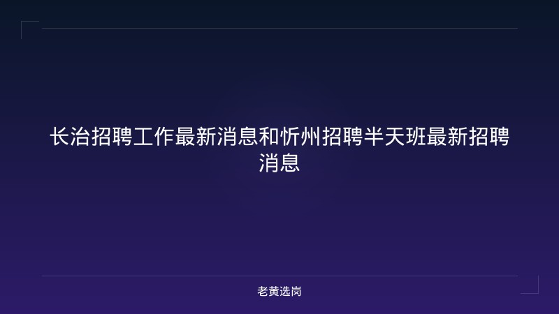 长治招聘工作最新消息和忻州招聘半天班最新招聘消息 - 老黄选岗