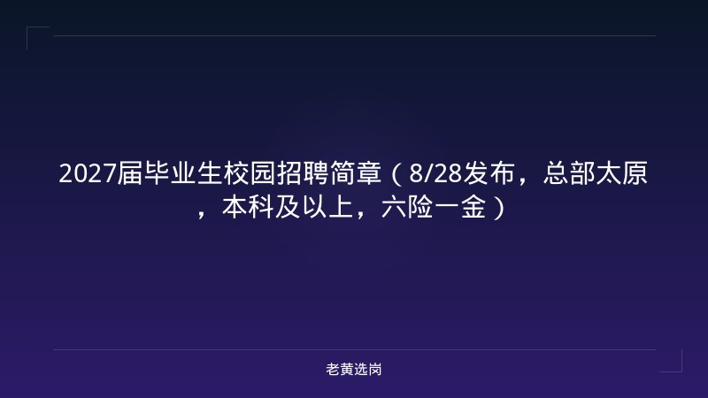 2027届毕业生校园招聘简章（8/28发布，总部太原，本科及以上，六险一金） - 老黄选岗