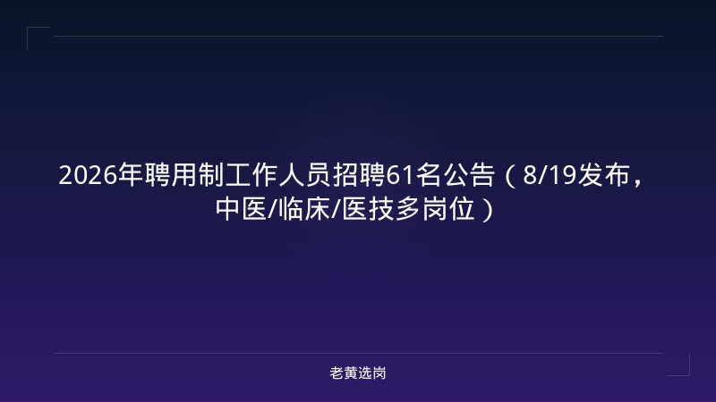 2026年聘用制工作人员招聘61名公告（8/19发布，中医/临床/医技多岗位） - 老黄选岗
