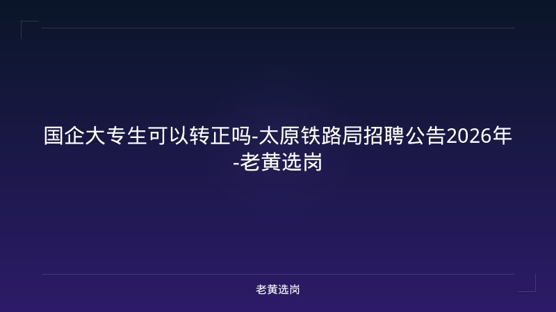 国企大专生可以转正吗-太原铁路局招聘公告2026年-老黄选岗 - 老黄选岗