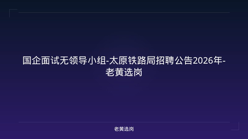 国企面试无领导小组-太原铁路局招聘公告2026年-老黄选岗 - 老黄选岗