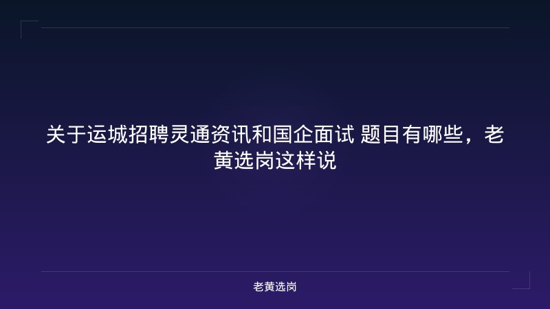 关于运城招聘灵通资讯和国企面试 题目有哪些，老黄选岗这样说 - 老黄选岗