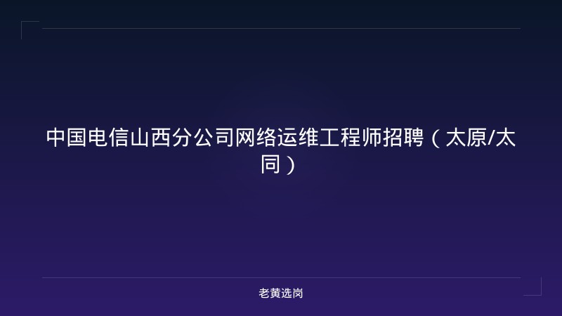 中国电信山西分公司网络运维工程师招聘（太原/太同） - 老黄选岗