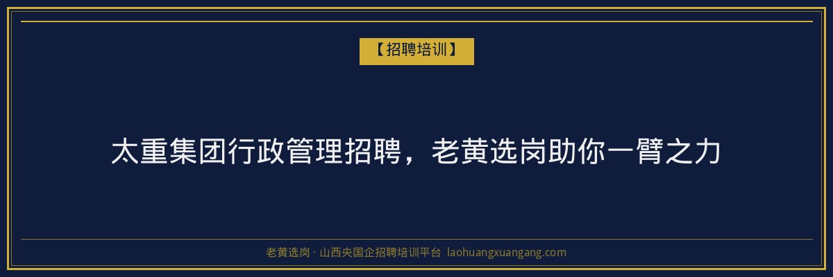 太重集团行政管理招聘,老黄选岗助你一臂之力 - 老黄选岗