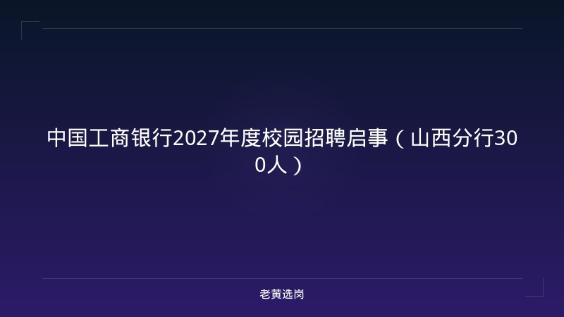 中国工商银行2027年度校园招聘启事（山西分行300人） - 老黄选岗