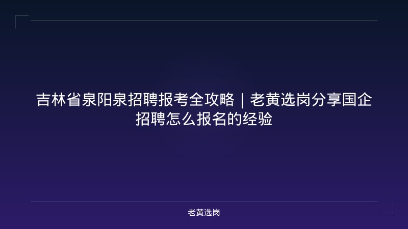 吉林省泉阳泉招聘报考全攻略｜老黄选岗分享国企招聘怎么报名的经验 - 老黄选岗