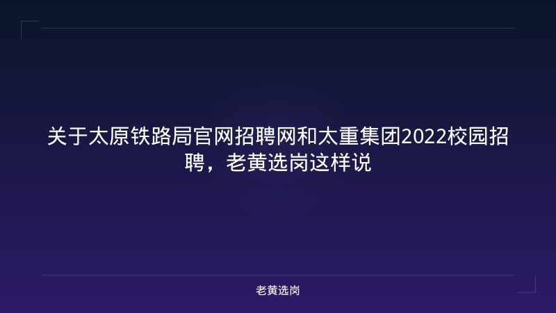 关于太原铁路局官网招聘网和太重集团2022校园招聘,老黄选岗这样说 - 老黄选岗