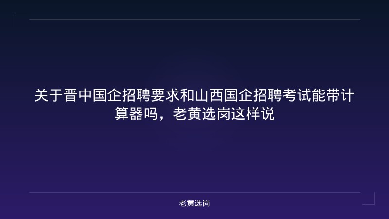关于晋中国企招聘要求和山西国企招聘考试能带计算器吗,老黄选岗这样说 - 老黄选岗