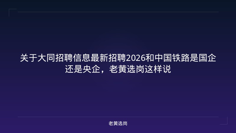关于大同招聘信息最新招聘2026和中国铁路是国企还是央企，老黄选岗这样说 - 老黄选岗