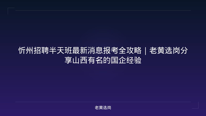 忻州招聘半天班最新消息报考全攻略｜老黄选岗分享山西有名的国企经验 - 老黄选岗