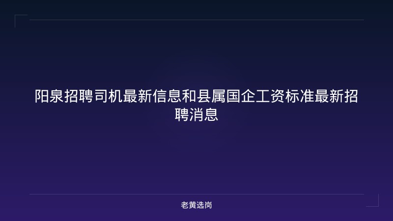 阳泉招聘司机最新信息和县属国企工资标准最新招聘消息 - 老黄选岗