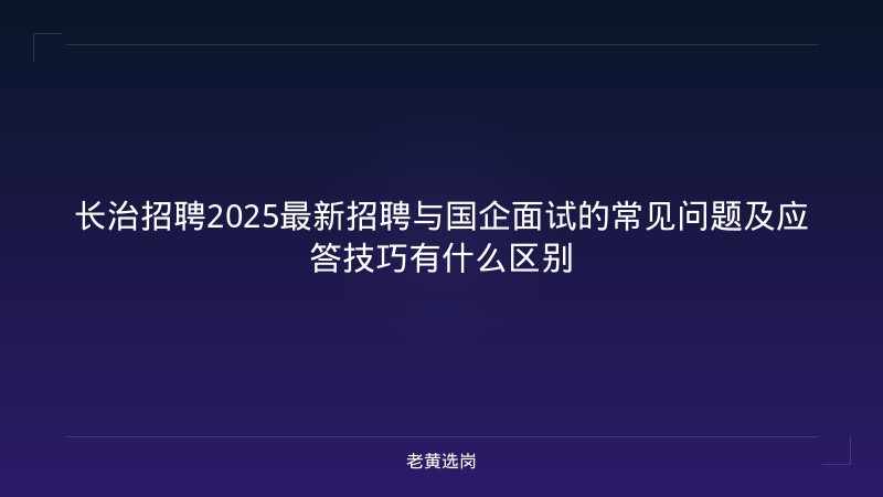 长治招聘2025最新招聘与国企面试的常见问题及应答技巧有什么区别 - 老黄选岗