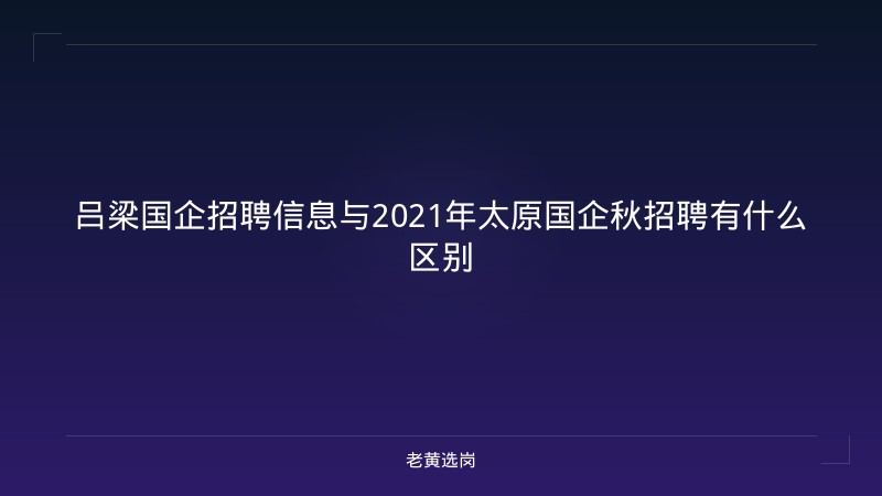 吕梁国企招聘信息与2021年太原国企秋招聘有什么区别 - 老黄选岗