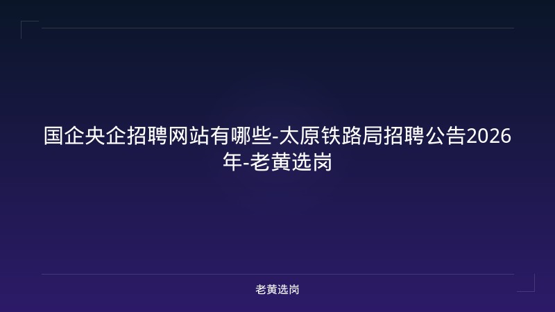 国企央企招聘网站有哪些-太原铁路局招聘公告2026年-老黄选岗 - 老黄选岗