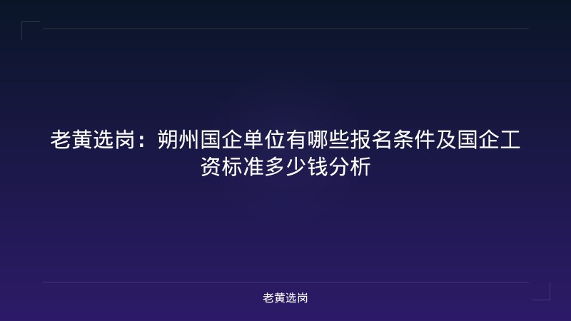 老黄选岗：朔州国企单位有哪些报名条件及国企工资标准多少钱分析 - 老黄选岗
