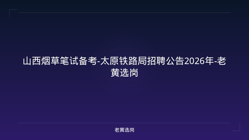山西烟草笔试备考-太原铁路局招聘公告2026年-老黄选岗 - 老黄选岗