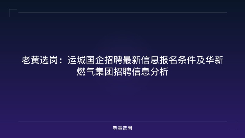 老黄选岗：运城国企招聘最新信息报名条件及华新燃气集团招聘信息分析 - 老黄选岗