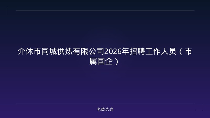 介休市同城供热有限公司2026年招聘工作人员（市属国企） - 老黄选岗