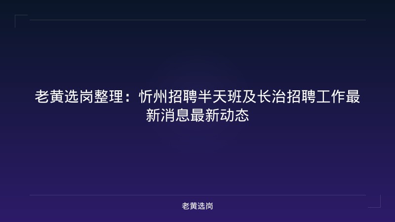 老黄选岗整理：忻州招聘半天班及长治招聘工作最新消息最新动态 - 老黄选岗