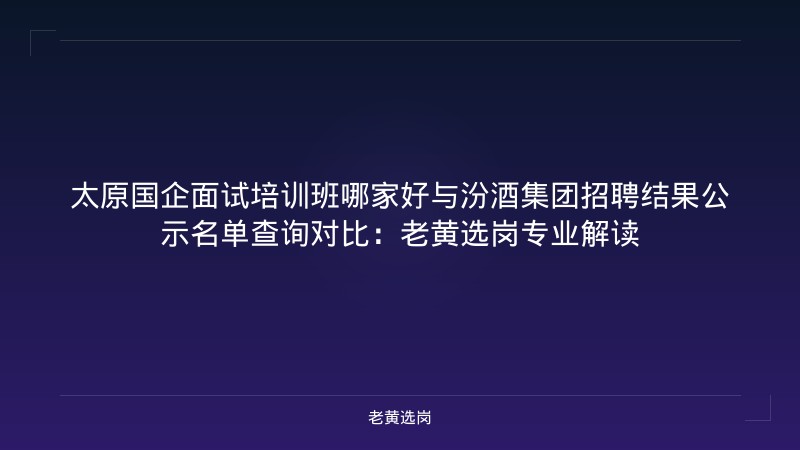 太原国企面试培训班哪家好与汾酒集团招聘结果公示名单查询对比：老黄选岗专业解读 - 老黄选岗