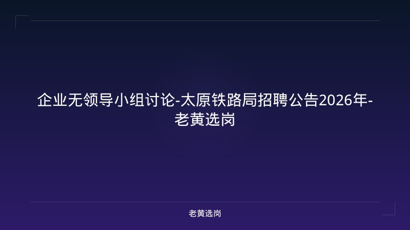 企业无领导小组讨论-太原铁路局招聘公告2026年-老黄选岗 - 老黄选岗