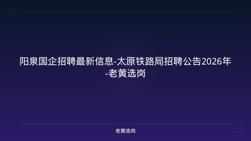 阳泉国企招聘最新信息-太原铁路局招聘公告2026年-老黄选岗 - 老黄选岗